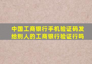 中国工商银行手机验证码发给别人的工商银行验证行吗