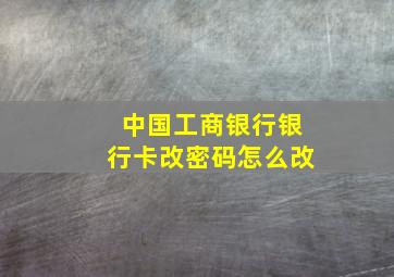 中国工商银行银行卡改密码怎么改