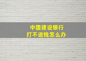 中国建设银行打不进钱怎么办