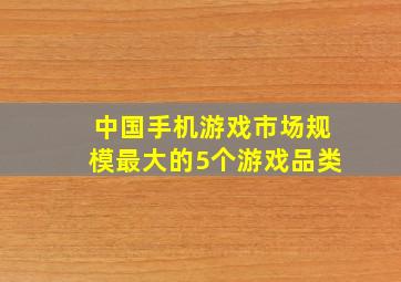 中国手机游戏市场规模最大的5个游戏品类