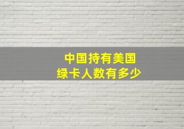 中国持有美国绿卡人数有多少