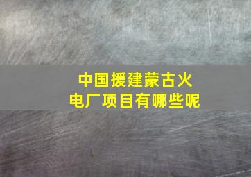 中国援建蒙古火电厂项目有哪些呢