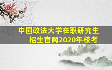 中国政法大学在职研究生招生官网2020年校考