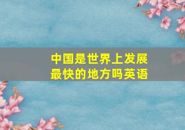 中国是世界上发展最快的地方吗英语