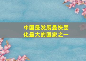 中国是发展最快变化最大的国家之一