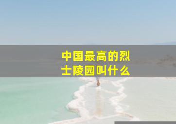 中国最高的烈士陵园叫什么