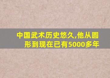 中国武术历史悠久,他从圆形到现在已有5000多年