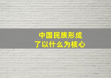 中国民族形成了以什么为核心