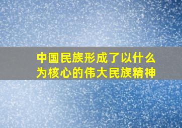 中国民族形成了以什么为核心的伟大民族精神