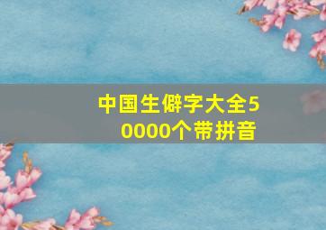 中国生僻字大全50000个带拼音