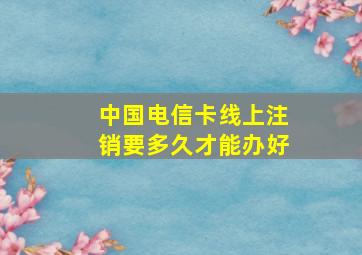 中国电信卡线上注销要多久才能办好