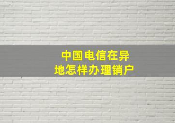 中国电信在异地怎样办理销户