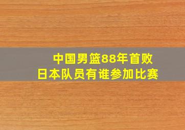 中国男篮88年首败日本队员有谁参加比赛