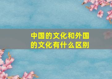 中国的文化和外国的文化有什么区别