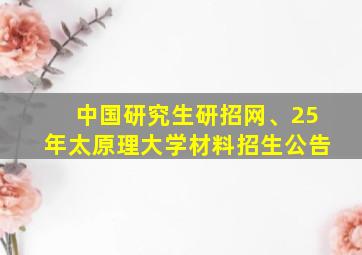 中国研究生研招网、25年太原理大学材料招生公告