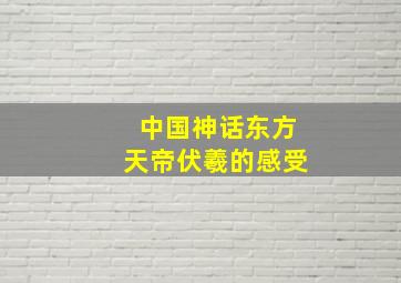 中国神话东方天帝伏羲的感受