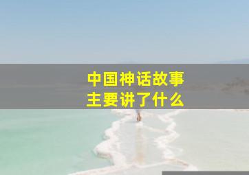 中国神话故事主要讲了什么