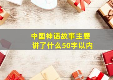 中国神话故事主要讲了什么50字以内