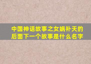 中国神话故事之女娲补天的后面下一个故事是什么名字