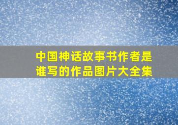 中国神话故事书作者是谁写的作品图片大全集