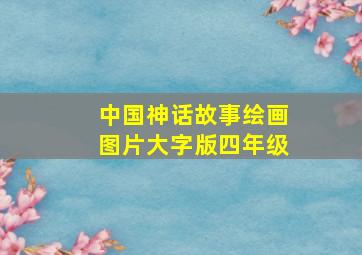 中国神话故事绘画图片大字版四年级