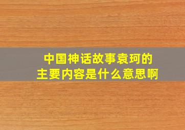 中国神话故事袁珂的主要内容是什么意思啊