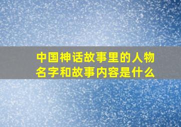 中国神话故事里的人物名字和故事内容是什么