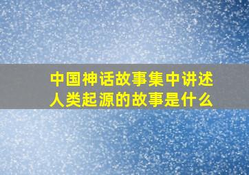 中国神话故事集中讲述人类起源的故事是什么