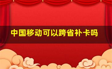 中国移动可以跨省补卡吗