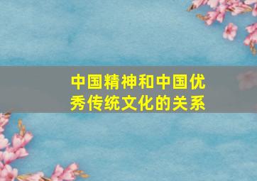 中国精神和中国优秀传统文化的关系