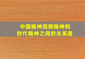 中国精神民族精神和时代精神之间的关系是