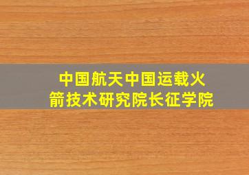 中国航天中国运载火箭技术研究院长征学院