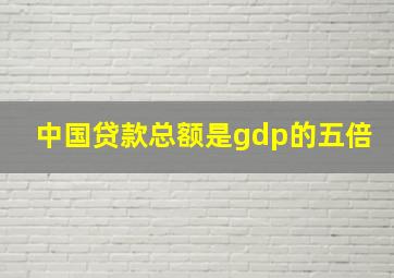 中国贷款总额是gdp的五倍