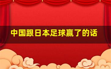 中国跟日本足球赢了的话