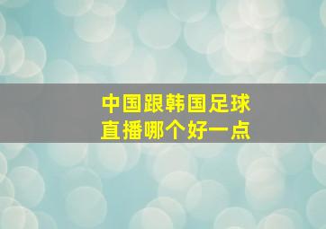 中国跟韩国足球直播哪个好一点