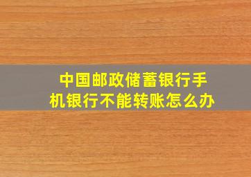 中国邮政储蓄银行手机银行不能转账怎么办