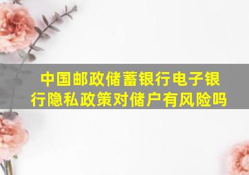 中国邮政储蓄银行电子银行隐私政策对储户有风险吗