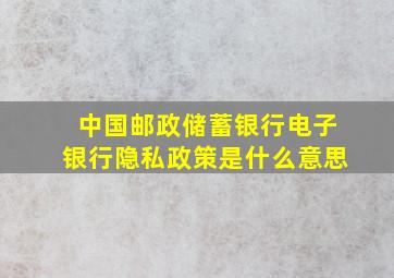 中国邮政储蓄银行电子银行隐私政策是什么意思