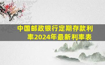 中国邮政银行定期存款利率2024年最新利率表