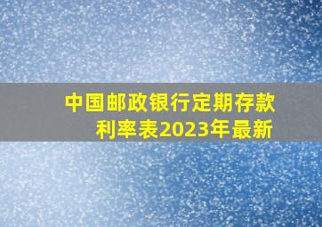 中国邮政银行定期存款利率表2023年最新