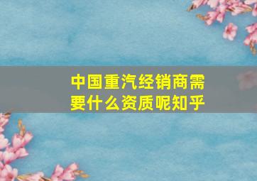 中国重汽经销商需要什么资质呢知乎