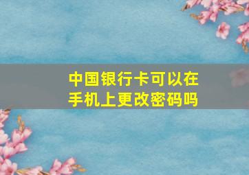 中国银行卡可以在手机上更改密码吗