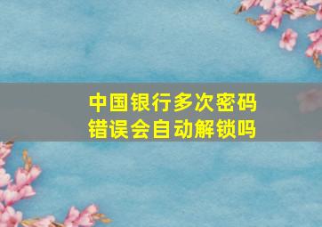 中国银行多次密码错误会自动解锁吗