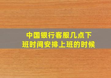 中国银行客服几点下班时间安排上班的时候