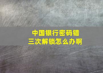 中国银行密码错三次解锁怎么办啊