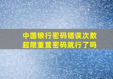 中国银行密码错误次数超限重置密码就行了吗