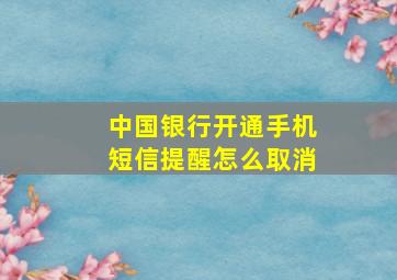 中国银行开通手机短信提醒怎么取消