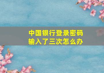 中国银行登录密码输入了三次怎么办