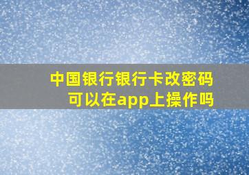 中国银行银行卡改密码可以在app上操作吗