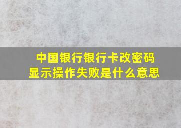 中国银行银行卡改密码显示操作失败是什么意思